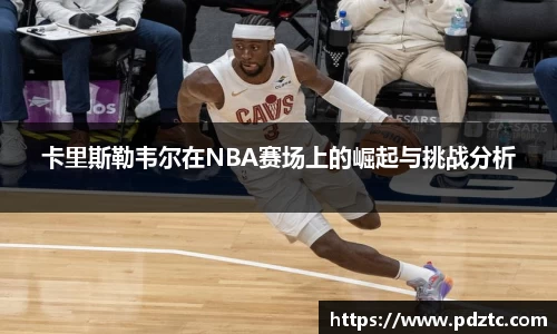 卡里斯勒韦尔在NBA赛场上的崛起与挑战分析