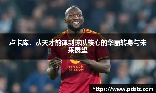 卢卡库：从天才前锋到球队核心的华丽转身与未来展望