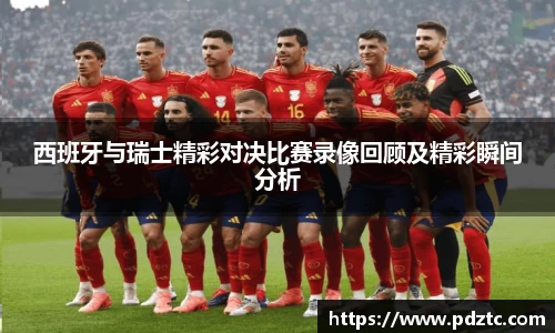 西班牙与瑞士精彩对决比赛录像回顾及精彩瞬间分析