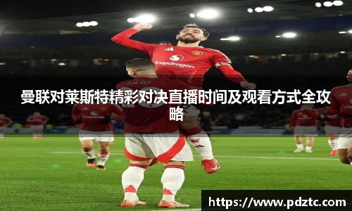 曼联对莱斯特精彩对决直播时间及观看方式全攻略